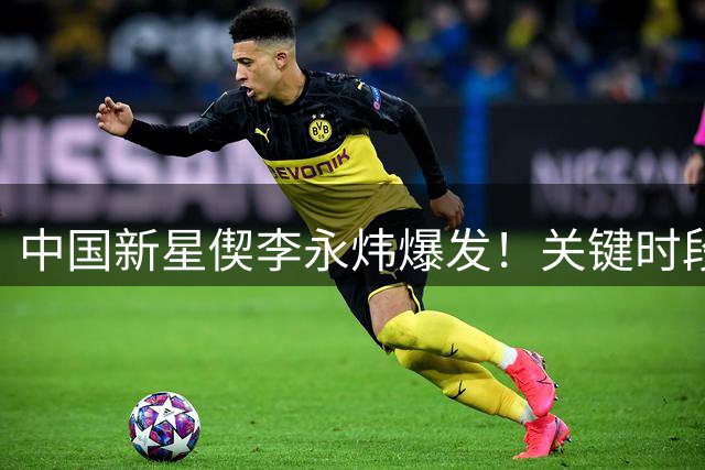 中国新星偰李永炜爆发！关键时段连砍5分展现大心脏