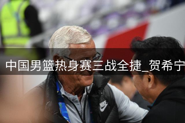 中国男篮热身赛三战全捷 贺希宁25分率队力克喀麦隆