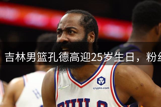 吉林男篮孔德高迎25岁生日，粉丝热情祝福未来可期