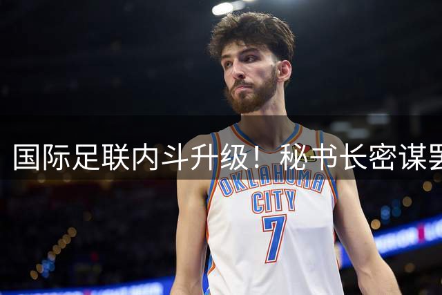 国际足联内斗升级！秘书长密谋罢黜因凡蒂诺 多名高管集体倒戈
