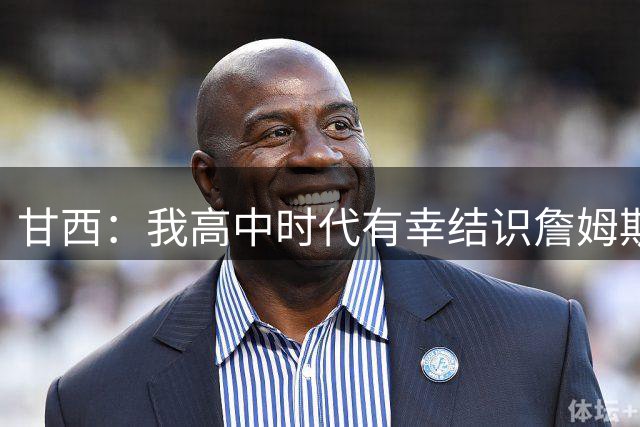 甘西：我高中时代有幸结识詹姆斯 他是最伟大的篮球运动员之一