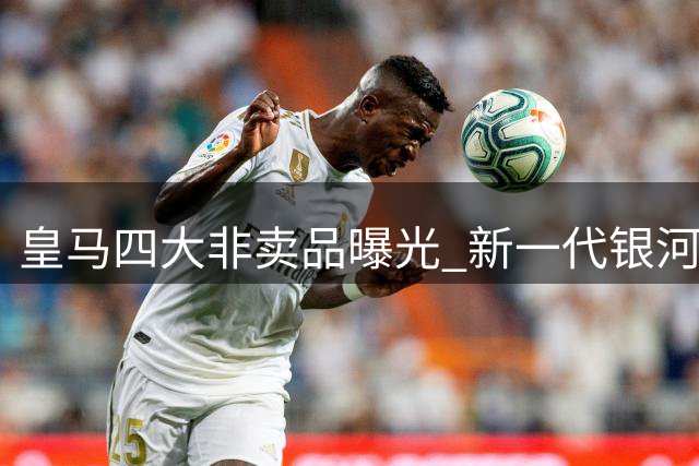 皇马四大非卖品曝光 新一代银河战舰骨架浮出水面