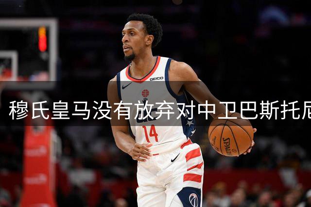 穆氏皇马没有放弃对中卫巴斯托尼的兴趣，国米要价7000万欧元起步