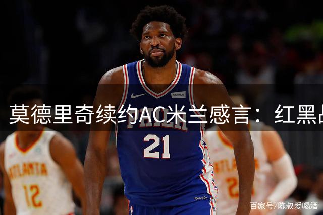 莫德里奇续约AC米兰感言：红黑战袍承载荣耀 新赛季誓率队重返巅峰