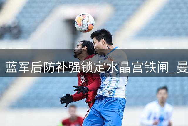 蓝军后防补强锁定水晶宫铁闸 曼城冠军中卫成B计划