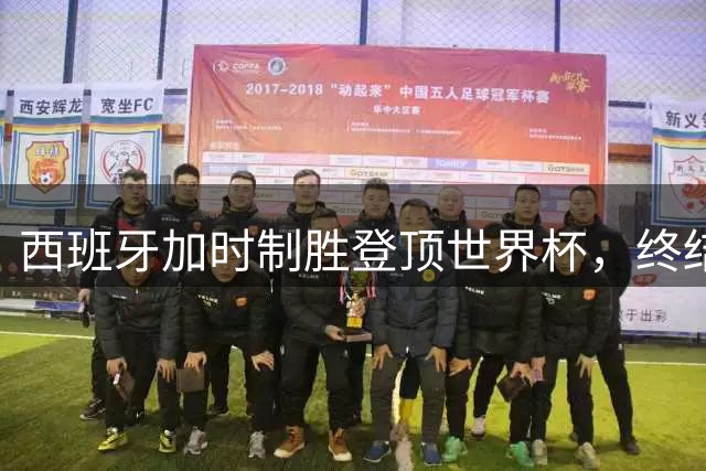 西班牙加时制胜登顶世界杯，终结阿根廷卫冕之路