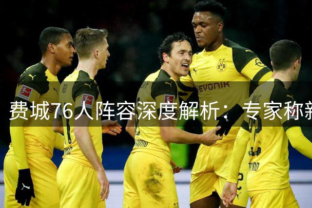 费城76人阵容深度解析：专家称新版豪阵超越热火三巨头时代