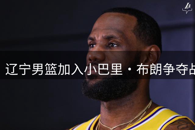 辽宁男篮加入小巴里·布朗争夺战 将与首钢竞购优先续约权