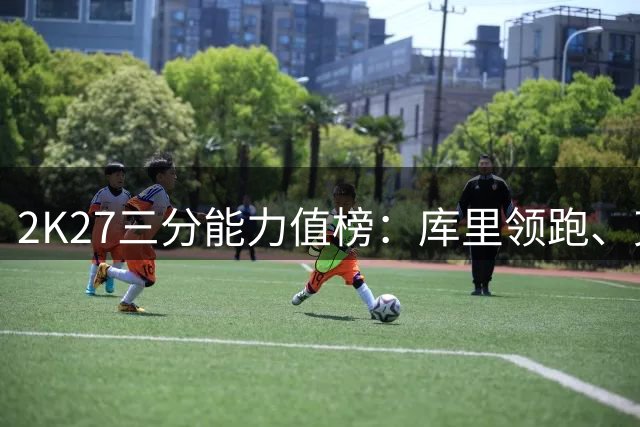 2K27三分能力值榜：库里领跑、克努佩尔第二、杜兰特第八